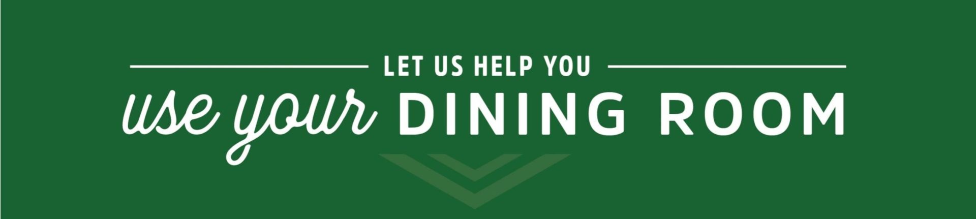 LET US HELP YOU use your DINING ROOM